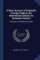 A Short Account of England's Foreign Trade in the Nineteenth Century: Its Economic Results: Volume 65 of Social Science Series - Arthur Lyon Bowley - cover