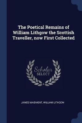 The Poetical Remains of William Lithgow the Scottish Traveller, Now First Collected - James Maidment,William Lithgow - cover