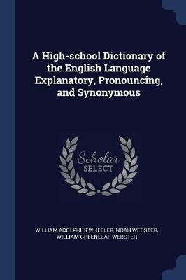 A High-School Dictionary of the English Language Explanatory, Pronouncing, and Synonymous - William Adolphus Wheeler,Noah Webster,William Greenleaf Webster - cover