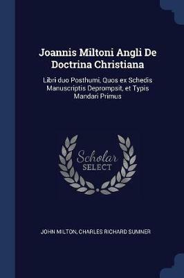 Joannis Miltoni Angli de Doctrina Christiana: Libri Duo Posthumi, Quos Ex Schedis Manuscriptis Deprompsit, Et Typis Mandari Primus - John Milton,Charles Richard Sumner - cover