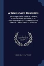 A Table of Anti-Logarithms: Containing to Seven Places of Decimals, Natural Numbers Answering to All Logarithms from 00001 to 99999; And an Improved Table of Gauss's Logarithms