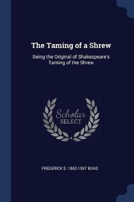 The Taming of a Shrew: Being the Original of Shakespeare's Taming of the Shrew - Frederick S 1862-1957 Boas - cover