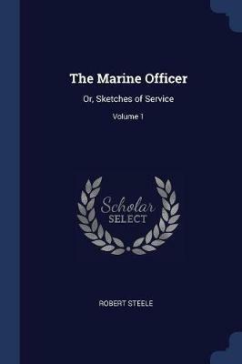 The Marine Officer: Or, Sketches of Service; Volume 1 - Robert Steele - cover