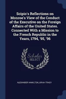 Scipio's Reflections on Monroe's View of the Conduct of the Executive on the Foreign Affairs of the United States. Connected with a Mission to the French Republic in the Years, 1794, '95, '96 - Alexander Hamilton,Uriah Tracy - cover