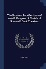 The Random Recollections of an Old Playgoer. a Sketch of Some Old Cork Theatres