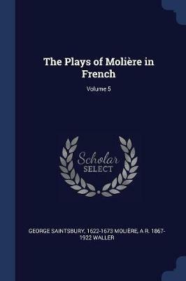 The Plays of Moliere in French; Volume 5 - George Saintsbury,1622-1673 Moliere,A R 1867-1922 Waller - cover