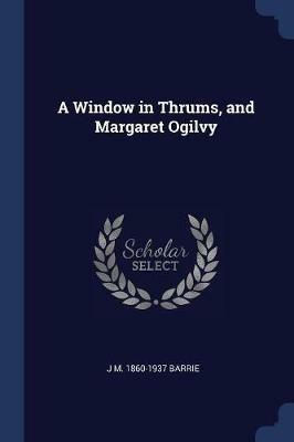 A Window in Thrums, and Margaret Ogilvy - J M 1860-1937 Barrie - cover