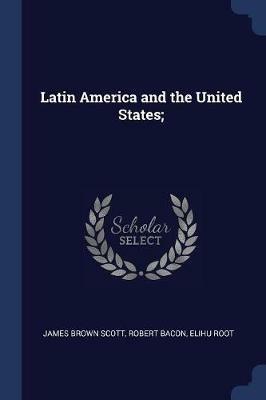 Latin America and the United States; - James Brown Scott,Robert Bacon,Elihu Root - cover