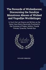 The Rewarde of Wickednesse; Discoursing the Sundrye Monstrous Abuses of Wicked and Vngodlye Worldelinges: In Such Sort Set Downe and Written as the Same Haue Beene Dyuersely Practised in the Persones of Popes, Harlots, Proude Princes, Tyraunts, Romish Bys