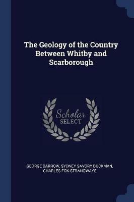 The Geology of the Country Between Whitby and Scarborough - George Barrow,Sydney Savory Buckman,Charles Fox-Strangways - cover