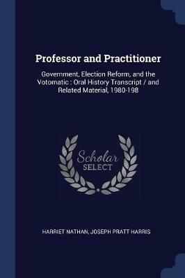 Professor and Practitioner: Government, Election Reform, and the Votomatic: Oral History Transcript / And Related Material, 1980-198 - Harriet Nathan,Joseph Pratt Harris - cover