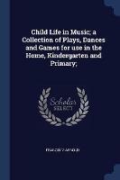 Child Life in Music; A Collection of Plays, Dances and Games for Use in the Home, Kindergarten and Primary;