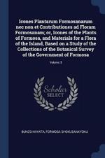 Icones Plantarum Formosanarum NEC Non Et Contributiones Ad Floram Formosanam; Or, Icones of the Plants of Formosa, and Materials for a Flora of the Island, Based on a Study of the Collections of the Botanical Survey of the Government of Formosa; Volume 3