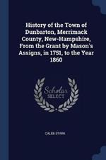 History of the Town of Dunbarton, Merrimack County, New-Hampshire, from the Grant by Mason's Assigns, in 1751, to the Year 1860