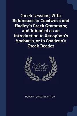 Greek Lessons, with References to Goodwin's and Hadley's Greek Grammars; And Intended as an Introduction to Xenophon's Anabasis, or to Goodwin's Greek Reader - Robert Fowler Leighton - cover