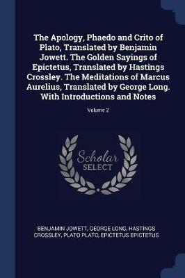 The Apology, Phaedo and Crito of Plato, Translated by Benjamin Jowett. the Golden Sayings of Epictetus, Translated by Hastings Crossley. the Meditations of Marcus Aurelius, Translated by George Long. with Introductions and Notes; Volume 2 - Benjamin Jowett,George Long,Hastings Crossley - cover