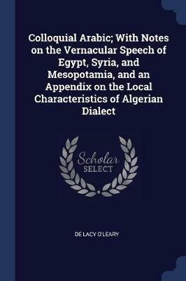 Colloquial Arabic; With Notes on the Vernacular Speech of Egypt, Syria, and Mesopotamia, and an Appendix on the Local Characteristics of Algerian Dialect - De Lacy O'Leary - cover