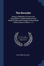 The Recorder: Being a Collection of Tracts and Disquisitions, Chiefly Relative to the Modern State and Principles of the People Called Quakers Volume V.1-2