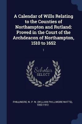 A Calendar of Wills Relating to the Counties of Northampton and Rutland: Proved in the Court of the Archdeacon of Northampton, 1510 to 1652: 1 - W P W 1853-1913 Phillimore - cover