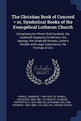 The Christian Book of Concord = Or, Symbolical Books of the Evangelical Lutheran Church: Comprising the Three Chief Symbols, the Unaltered Augsburg Confession, the Apology, the Smalcald Articles, Luther's Smaller and Larger Catechisms, the Formula of Con - Ambrose Henkel,Socrates Henkel,Charles Porterfield Krauth - cover