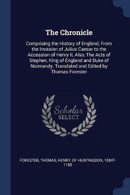 The Chronicle: Comprising the History of England, from the Invasion of Julius Caesar to the Accession of Henry II, Also, the Acts of Stephen, King of England and Duke of Normandy. Translated and Edited by Thomas Forester - Thomas Forester - cover