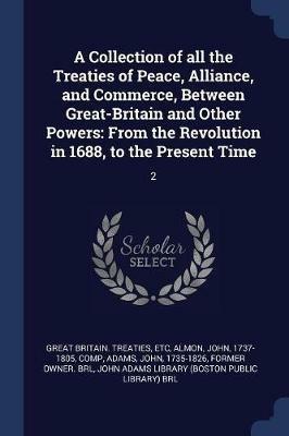 A Collection of All the Treaties of Peace, Alliance, and Commerce, Between Great-Britain and Other Powers: From the Revolution in 1688, to the Present Time: 2 - Etc Great Britain Treaties,John Almon,John Adams - cover