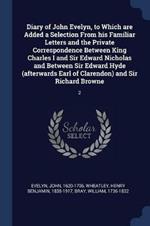 Diary of John Evelyn, to Which Are Added a Selection from His Familiar Letters and the Private Correspondence Between King Charles I and Sir Edward Nicholas and Between Sir Edward Hyde (Afterwards Earl of Clarendon) and Sir Richard Browne: 2