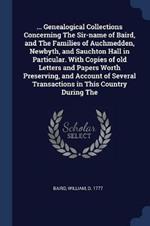 ... Genealogical Collections Concerning the Sir-Name of Baird, and the Families of Auchmedden, Newbyth, and Sauchton Hall in Particular. with Copies of Old Letters and Papers Worth Preserving, and Account of Several Transactions in This Country During the