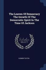 The Leaven of Democracy the Growth of the Democratic Spirit in the Time of Jackson