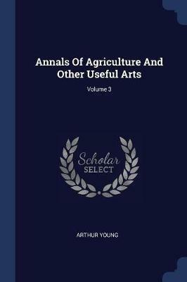 Annals of Agriculture and Other Useful Arts; Volume 3 - Arthur Young - cover