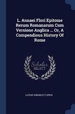 L. Annaei Flori Epitome Rerum Romanarum Cum Versione Anglica ... Or, a Compendious History of Rome