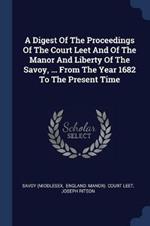 A Digest of the Proceedings of the Court Leet and of the Manor and Liberty of the Savoy, ... from the Year 1682 to the Present Time