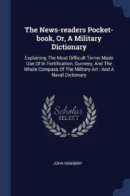 The News-Readers Pocket-Book, Or, a Military Dictionary: Explaining the Most Difficult Terms Made Use of in Fortification, Gunnery, and the Whole Compass of the Military Art: And a Naval Dictionary - John Newbery - cover