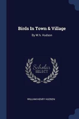 Birds in Town & Village: By W.H. Hudson - William Henry Hudson - cover