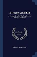 Electricity Simplified: A Treatise Covering the Practice and Theory of Electricity