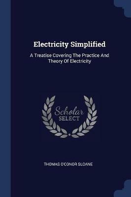 Electricity Simplified: A Treatise Covering the Practice and Theory of Electricity - Thomas O'Conor Sloane - cover