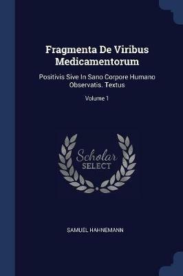 Fragmenta de Viribus Medicamentorum: Positivis Sive in Sano Corpore Humano Observatis. Textus; Volume 1 - Samuel Hahnemann - cover
