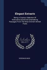 Elegant Extracts: Being a Copious Selection of Instructive, Moral and Entertaining Passages from the Most Eminent British Poets