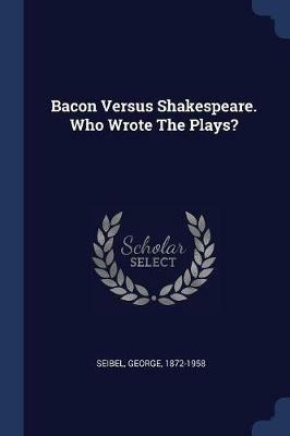 Bacon Versus Shakespeare. Who Wrote the Plays? - George Seibel - cover