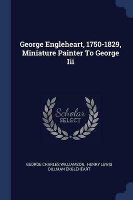 George Engleheart, 1750-1829, Miniature Painter to George III - George Charles Williamson - cover