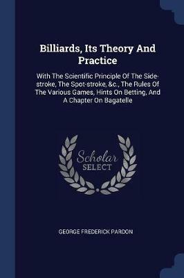 Billiards, Its Theory and Practice: With the Scientific Principle of the Side-Stroke, the Spot-Stroke, &c., the Rules of the Various Games, Hints on Betting, and a Chapter on Bagatelle - George Frederick Pardon - cover