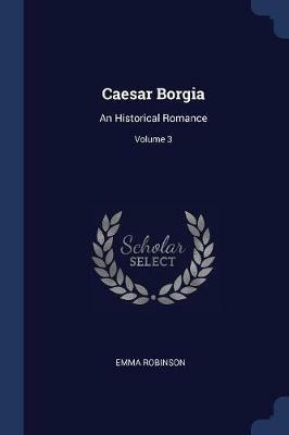 Caesar Borgia: An Historical Romance; Volume 3 - Emma Robinson - cover