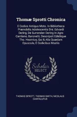 Thom  Sprotti Chronica: E Codice Antiquo Msto. in Bibliotheca PR Nobilis Adolescentis Dni. Edvardi Dering, de Surrenden Dering in Agro Cantiano, Baronetti, Descripsit Ediditque Tho. Hearnius, Qui & Alia Qu dam Opuscula,   Codicibus Msstis - Thomas Sprott,Thomas Smith,Nicolaus Cantalupus - cover