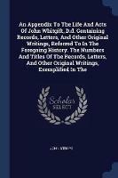 An Appendix to the Life and Acts of John Whitgift, D.D. Containing Records, Letters, and Other Original Writings, Referred to in the Foregoing History. the Numbers and Titles of the Records, Letters, and Other Original Writings, Exemplified in the