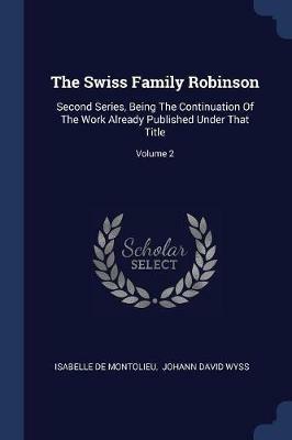 The Swiss Family Robinson: Second Series, Being the Continuation of the Work Already Published Under That Title; Volume 2 - Isabelle De Montolieu - cover