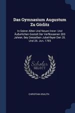 Das Gymnasium Augustum Zu Grlitz: In Seiner Alten Und Neuen Inner- Und Uerlichen Gestalt Der Verflossenen 200 Jahren, Bey Desselben Jubel-Feyer Den 25. Und 26. Jun. 1765