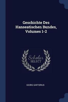 Geschichte Des Hanseatischen Bundes, Volumes 1-2 - Georg Sartorius - cover