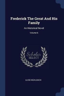 Frederick the Great and His Family: An Historical Novel; Volume 6 - Luise Muhlbach - cover