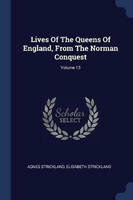 Lives of the Queens of England, from the Norman Conquest; Volume 13 - Agnes Strickland,Elisabeth Strickland - cover
