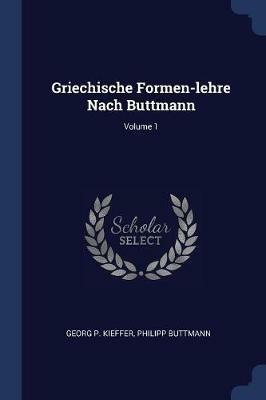 Griechische Formen-Lehre Nach Buttmann; Volume 1 - Georg P Kieffer,Philipp Buttmann - cover